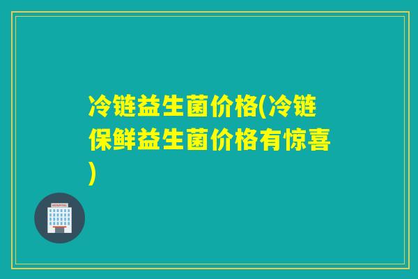 冷链益生菌价格(冷链保鲜益生菌价格有惊喜)