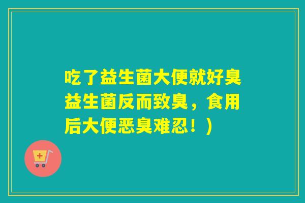 吃了益生菌大便就好臭益生菌反而致臭，食用后大便恶臭难忍！)