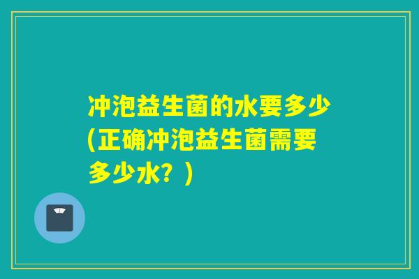 冲泡益生菌的水要多少(正确冲泡益生菌需要多少水？)