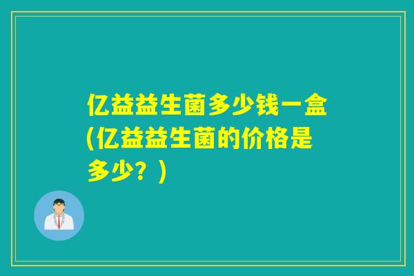 亿益益生菌多少钱一盒(亿益益生菌的价格是多少?) 亿益益生菌多少钱一盒(亿益益生菌的价格是多少?)