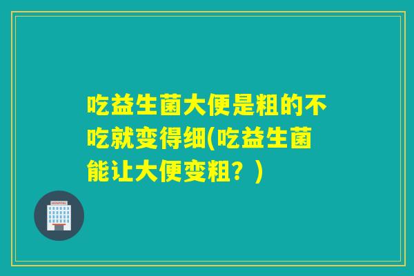 吃益生菌大便是粗的不吃就变得细(吃益生菌能让大便变粗?) 吃益生菌大便是粗的不吃就变得细(吃益生菌能让大便变粗?)