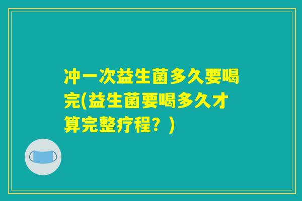 冲一次益生菌多久要喝完(益生菌要喝多久才算完整疗程？)