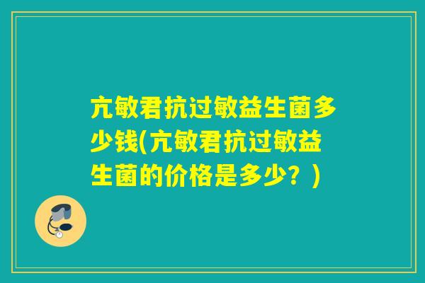 亢敏君抗过敏益生菌多少钱(亢敏君抗过敏益生菌的价格是多少？)