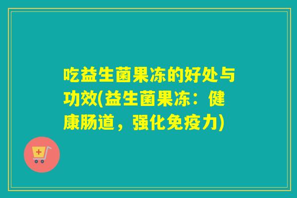 吃益生菌果冻的好处与功效(益生菌果冻：健康肠道，强化免疫力)