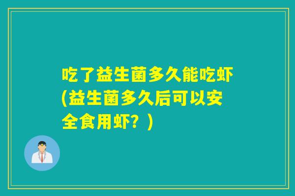 吃了益生菌多久能吃虾(益生菌多久后可以安全食用虾?) 吃了益生菌多久能吃虾(益生菌多久后可以安全食用虾?)