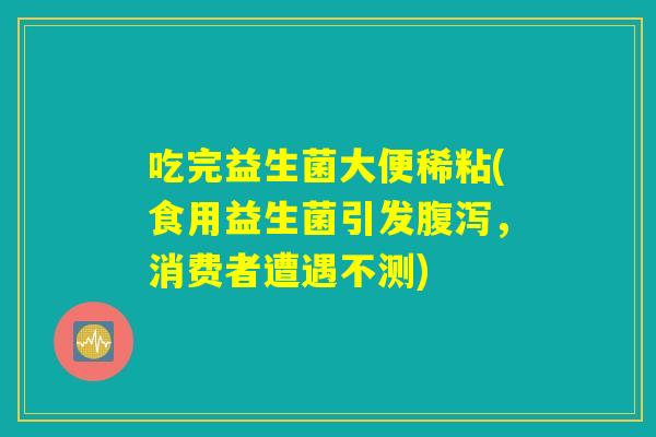 吃完益生菌大便稀粘(食用益生菌引发腹泻，消费者遭遇不测)