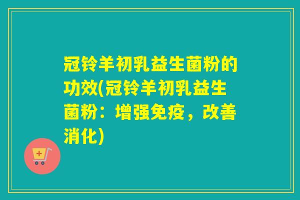 冠铃羊初乳益生菌粉的功效(冠铃羊初乳益生菌粉：增强免疫，改善消化)