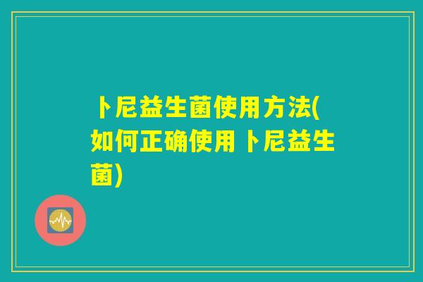 卜尼益生菌使用方法(如何正确使用卜尼益生菌)