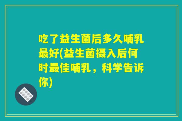 吃了益生菌后多久哺乳最好(益生菌摄入后何时最佳哺乳，科学告诉你)
