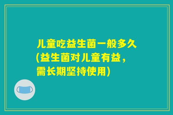 儿童吃益生菌一般多久(益生菌对儿童有益，需长期坚持使用)
