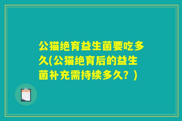 公猫绝育益生菌要吃多久(公猫绝育后的益生菌补充需持续多久？)