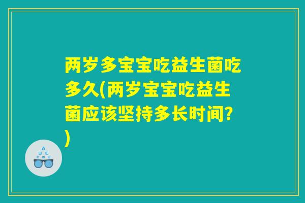 两岁多宝宝吃益生菌吃多久(两岁宝宝吃益生菌应该坚持多长时间？)