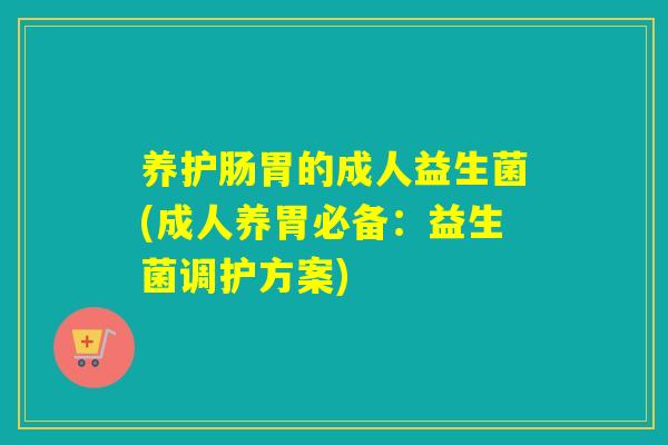养护肠胃的成人益生菌(成人养胃必备：益生菌调护方案)