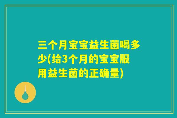三个月宝宝益生菌喝多少(给3个月的宝宝服用益生菌的正确量) 三个月宝宝益生菌喝多少(给3个月的宝宝服用益生菌的正确量)