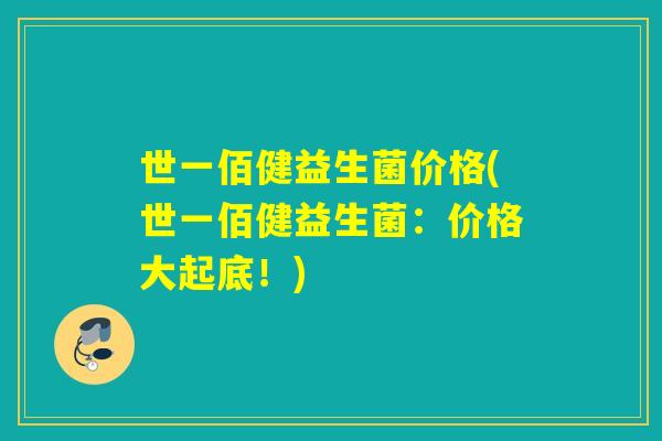 世一佰健益生菌价格(世一佰健益生菌：价格大起底！)