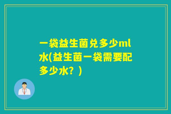 一袋益生菌兑多少ml水(益生菌一袋需要配多少水？)