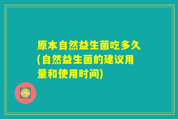 原本自然益生菌吃多久(自然益生菌的建议用量和使用时间)