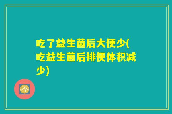 吃了益生菌后大便少(吃益生菌后排便体积减少)