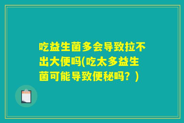吃益生菌多会导致拉不出大便吗(吃太多益生菌可能导致便秘吗？)
