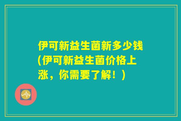 伊可新益生菌新多少钱(伊可新益生菌价格上涨，你需要了解！)