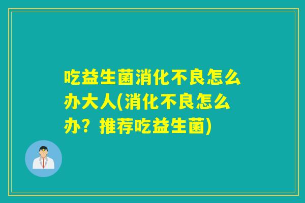 吃益生菌消化不良怎么办大人(消化不良怎么办？推荐吃益生菌)