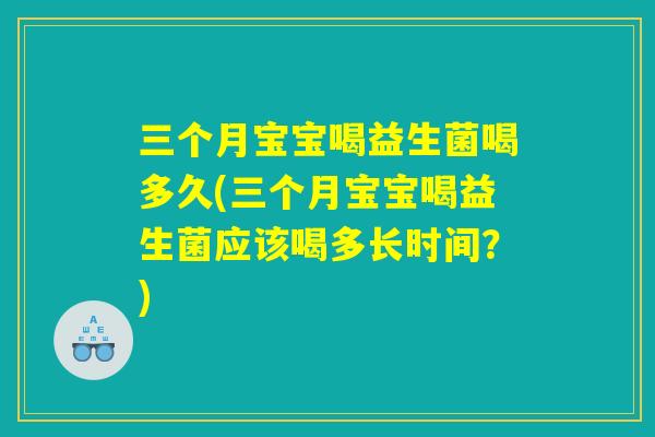 三个月宝宝喝益生菌喝多久(三个月宝宝喝益生菌应该喝多长时间？)