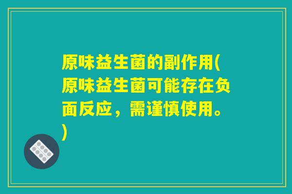 原味益生菌的副作用(原味益生菌可能存在负面反应，需谨慎使用。)