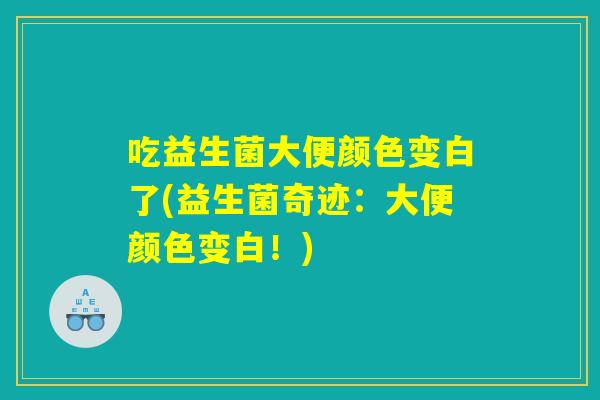 吃益生菌大便颜色变白了(益生菌奇迹：大便颜色变白！)