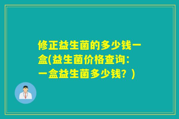 修正益生菌的多少钱一盒(益生菌价格查询：一盒益生菌多少钱？)