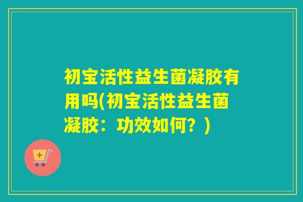 初宝活性益生菌凝胶有用吗(初宝活性益生菌凝胶：功效如何？)