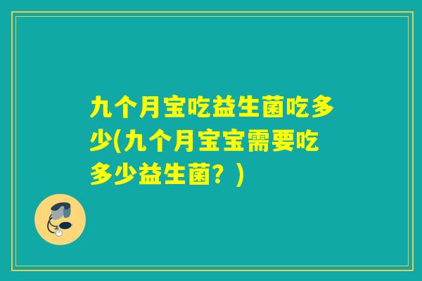 九个月宝吃益生菌吃多少(九个月宝宝需要吃多少益生菌?) 九个月宝吃益生菌吃多少(九个月宝宝需要吃多少益生菌?)