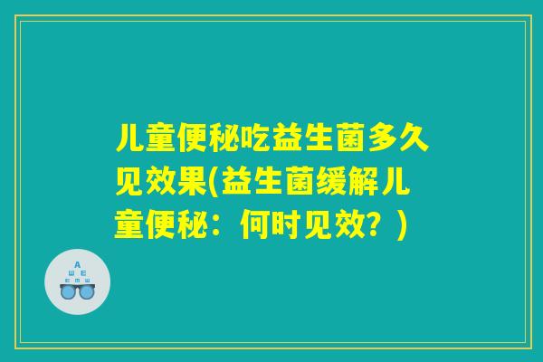 儿童吃益生菌多久见效果(益生菌缓解儿童:何时见效?) 儿童吃益生菌多久见效果(益生菌缓解儿童:何时见效?)