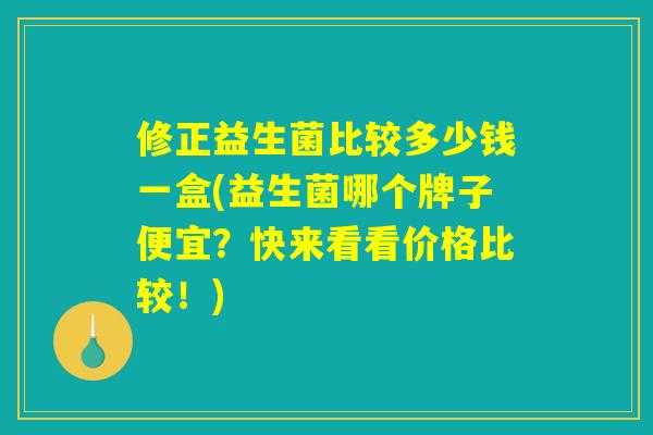 修正益生菌比较多少钱一盒(益生菌哪个牌子便宜？快来看看价格比较！)