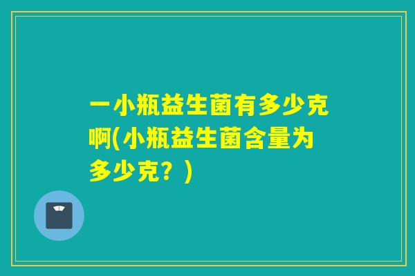 一小瓶益生菌有多少克啊(小瓶益生菌含量为多少克？)