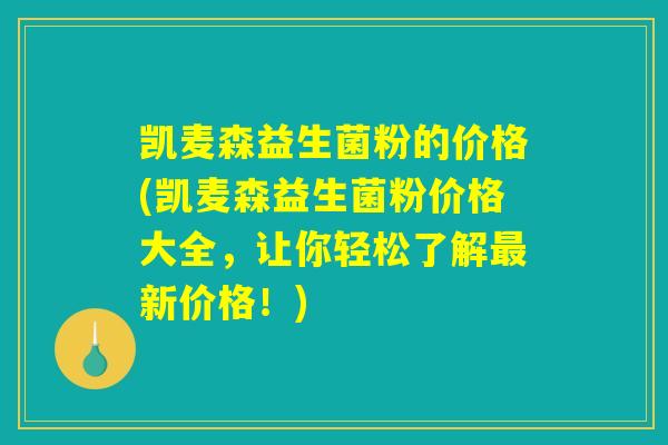 凯麦森益生菌粉的价格(凯麦森益生菌粉价格大全，让你轻松了解最新价格！)