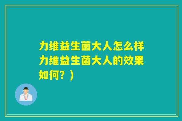 力维益生菌大人怎么样力维益生菌大人的效果如何？)