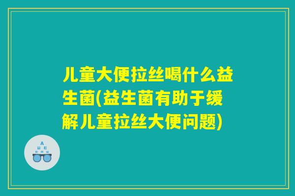 儿童大便拉丝喝什么益生菌(益生菌有助于缓解儿童拉丝大便问题)