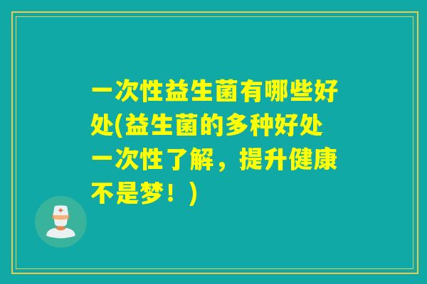 一次性益生菌有哪些好处(益生菌的多种好处一次性了解,提升健康不是梦!) 一次性益生菌有哪些好处(益生菌的多种好处一次性了解,提升健康不是梦!)