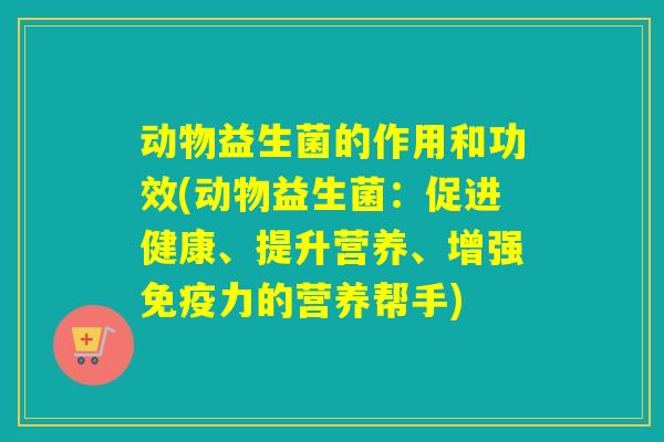 动物益生菌的作用和功效(动物益生菌：促进健康、提升营养、增强免疫力的营养帮手)