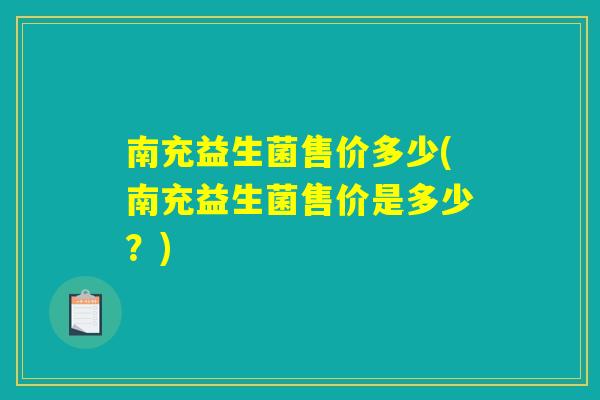 南充益生菌售价多少(南充益生菌售价是多少？)