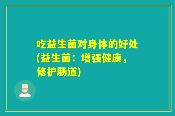 吃益生菌对身体的好处(益生菌：增强健康，修护肠道)