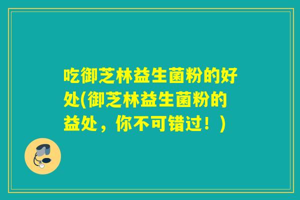 吃御芝林益生菌粉的好处(御芝林益生菌粉的益处，你不可错过！)