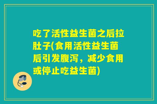 吃了活性益生菌之后拉肚子(食用活性益生菌后引发腹泻，减少食用或停止吃益生菌)