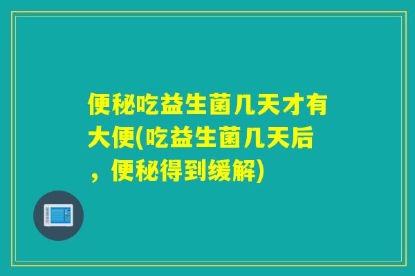 便秘吃益生菌几天才有大便(吃益生菌几天后，便秘得到缓解)