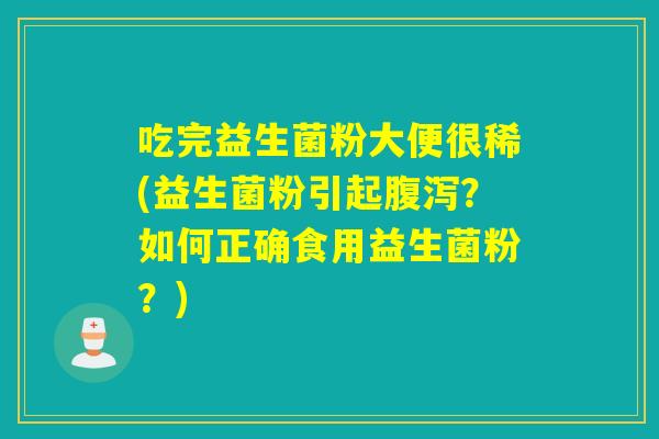 吃完益生菌粉大便很稀(益生菌粉引起腹泻？如何正确食用益生菌粉？)