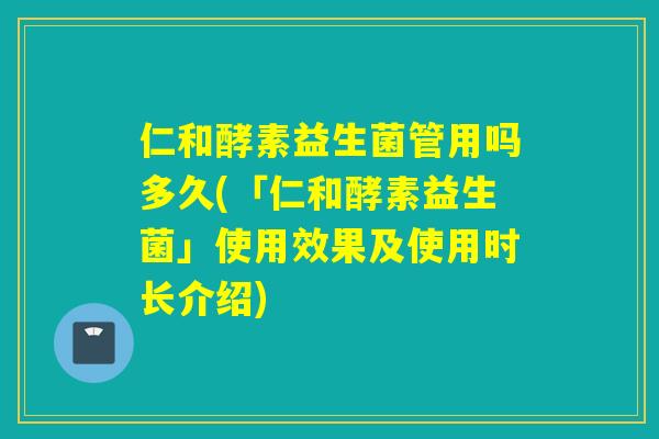详细阅读:仁和酵素益生菌管用吗多久(「仁和酵素益生菌」使用效果及使用时长介绍) 仁和酵素益生菌管用吗多久(「仁和酵素益生菌」使用效果及使用时长介绍)