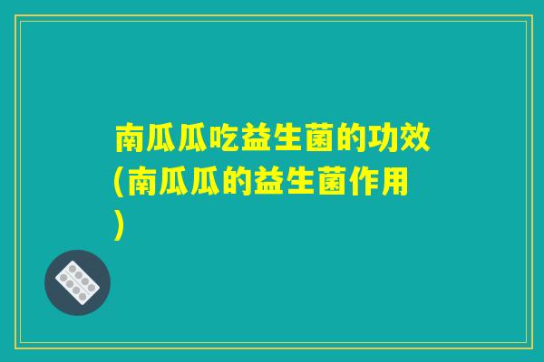 南瓜瓜吃益生菌的功效(南瓜瓜的益生菌作用)