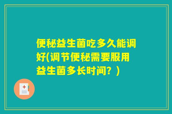 便秘益生菌吃多久能调好(调节便秘需要服用益生菌多长时间？)