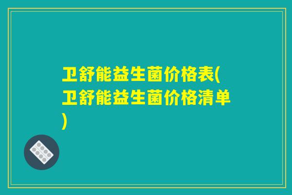 卫舒能益生菌价格表(卫舒能益生菌价格清单)