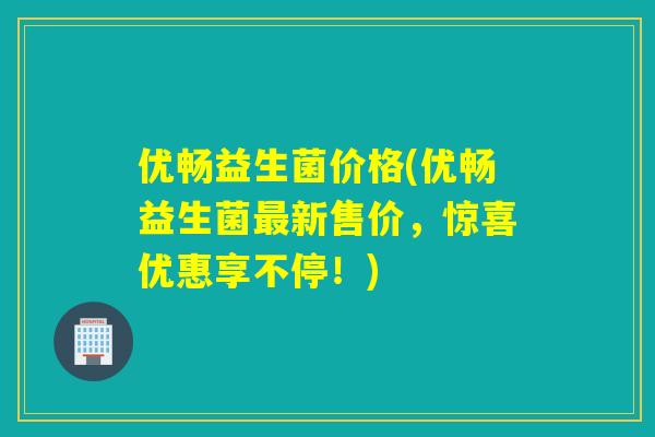 优畅益生菌价格(优畅益生菌最新售价，惊喜优惠享不停！)